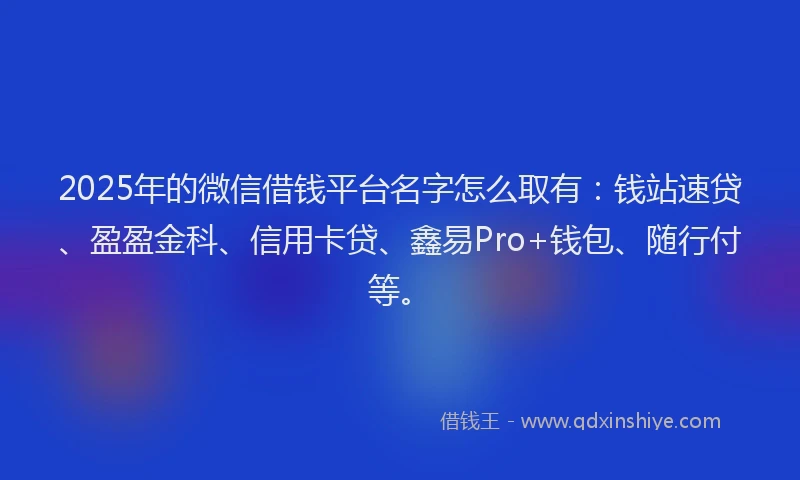 2025年的微信借钱平台名字怎么取有：钱站速贷、盈盈金科、信用卡贷、鑫易Pro+钱包、随行付等。