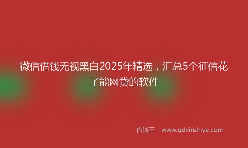 微信借钱无视黑白2025年精选，汇总5个征信花了能网贷的软件
