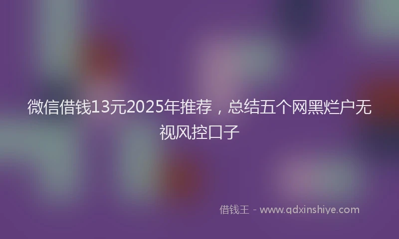 微信借钱13元2025年推荐，总结五个网黑烂户无视风控口子