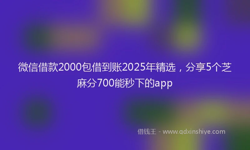 微信借款2000包借到账2025年精选，分享5个芝麻分700能秒下的app