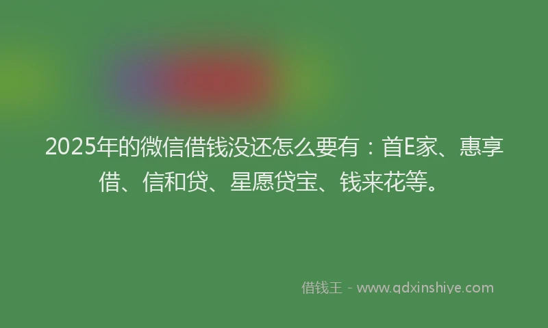 2025年的微信借钱没还怎么要有：首E家、惠享借、信和贷、星愿贷宝、钱来花等。