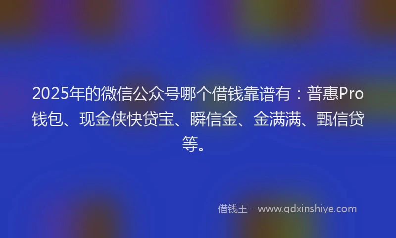 2025年的微信公众号哪个借钱靠谱有：普惠Pro钱包、现金侠快贷宝、瞬信金、金满满、甄信贷等。