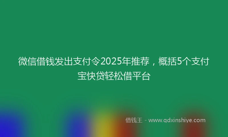 微信借钱发出支付令2025年推荐，概括5个支付宝快贷轻松借平台