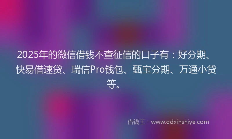 2025年的微信借钱不查征信的口子有：好分期、快易借速贷、瑞信Pro钱包、甄宝分期、万通小贷等。