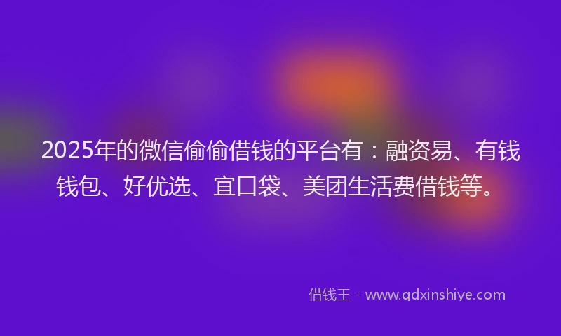 2025年的微信偷偷借钱的平台有：融资易、有钱钱包、好优选、宜口袋、美团生活费借钱等。