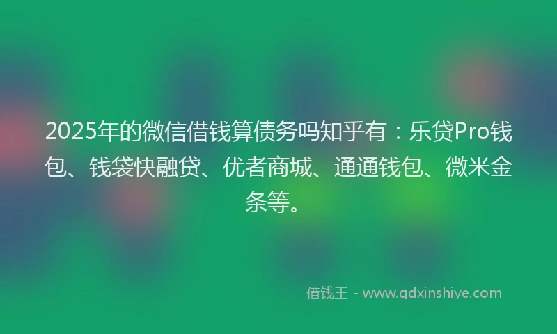 2025年的微信借钱算债务吗知乎有：乐贷Pro钱包、钱袋快融贷、优者商城、通通钱包、微米金条等。