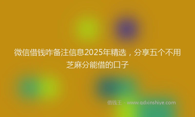 微信借钱咋备注信息2025年精选，分享五个不用芝麻分能借的口子