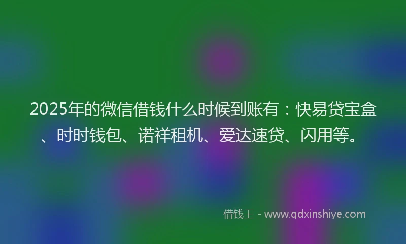 2025年的微信借钱什么时候到账有：快易贷宝盒、时时钱包、诺祥租机、爱达速贷、闪用等。