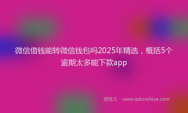 微信借钱能转微信钱包吗2025年精选，概括5个逾期太多能下款app