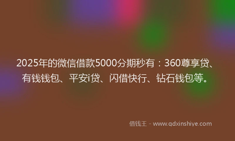 2025年的微信借款5000分期秒有：360尊享贷、有钱钱包、平安i贷、闪借快行、钻石钱包等。