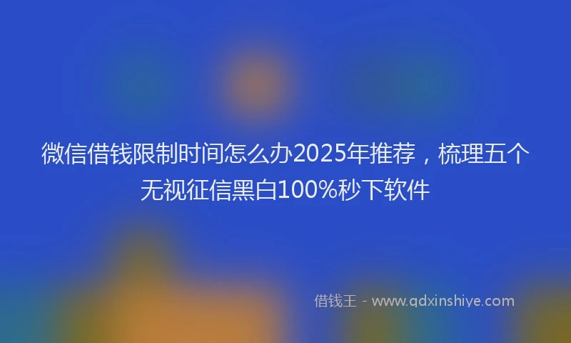 微信借钱限制时间怎么办2025年推荐，梳理五个无视征信黑白100%秒下软件