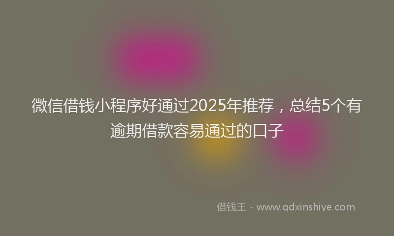 微信借钱小程序好通过2025年推荐，总结5个有逾期借款容易通过的口子