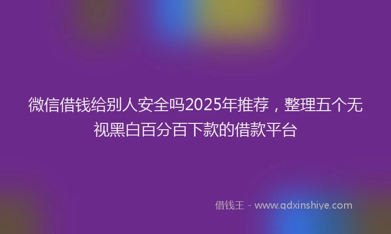 微信借钱给别人安全吗2025年推荐，整理五个无视黑白百分百下款的借款平台