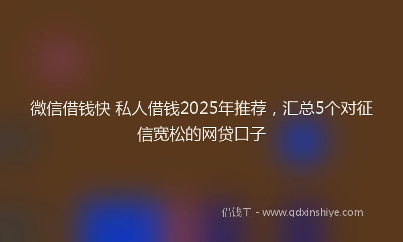 微信借钱快 私人借钱2025年推荐，汇总5个对征信宽松的网贷口子