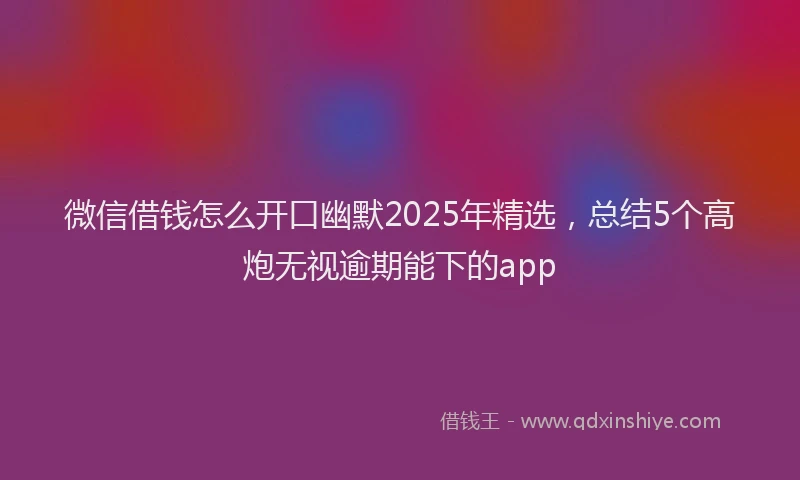 微信借钱怎么开口幽默2025年精选，总结5个高炮无视逾期能下的app
