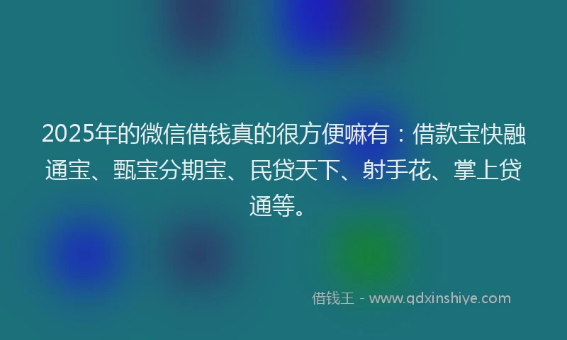 2025年的微信借钱真的很方便嘛有：借款宝快融通宝、甄宝分期宝、民贷天下、射手花、掌上贷通等。