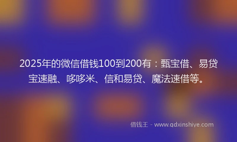 2025年的微信借钱100到200有：甄宝借、易贷宝速融、哆哆米、信和易贷、魔法速借等。