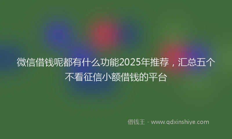 微信借钱呢都有什么功能2025年推荐，汇总五个不看征信小额借钱的平台