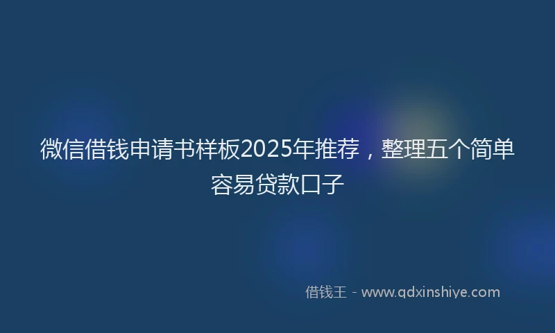 微信借钱申请书样板2025年推荐，整理五个简单容易贷款口子