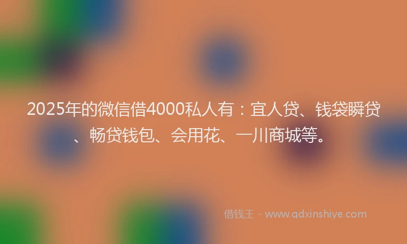 2025年的微信借4000私人有：宜人贷、钱袋瞬贷、畅贷钱包、会用花、一川商城等。