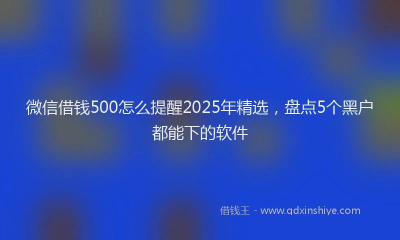 微信借钱500怎么提醒2025年精选，盘点5个黑户都能下的软件