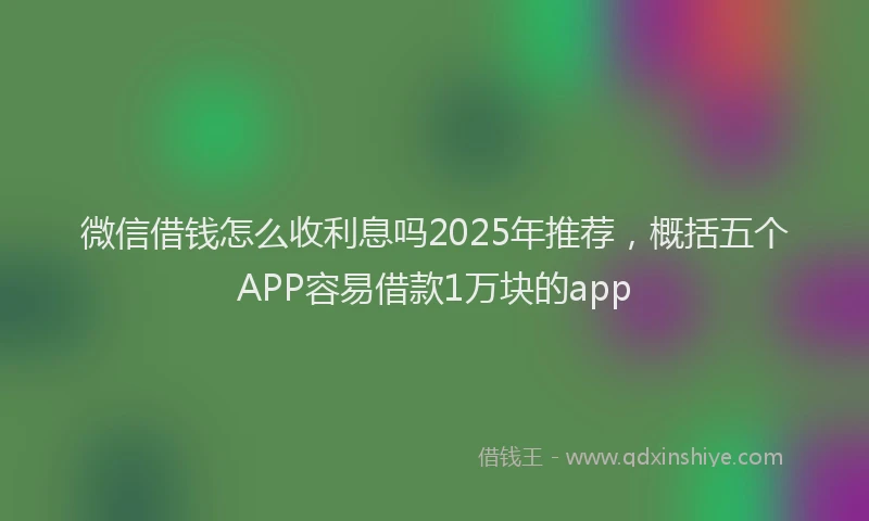 微信借钱怎么收利息吗2025年推荐，概括五个APP容易借款1万块的app