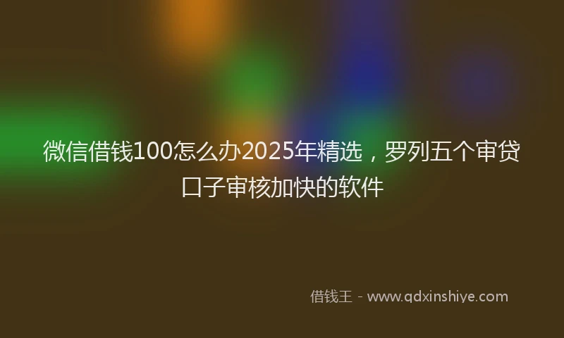微信借钱100怎么办2025年精选，罗列五个审贷口子审核加快的软件