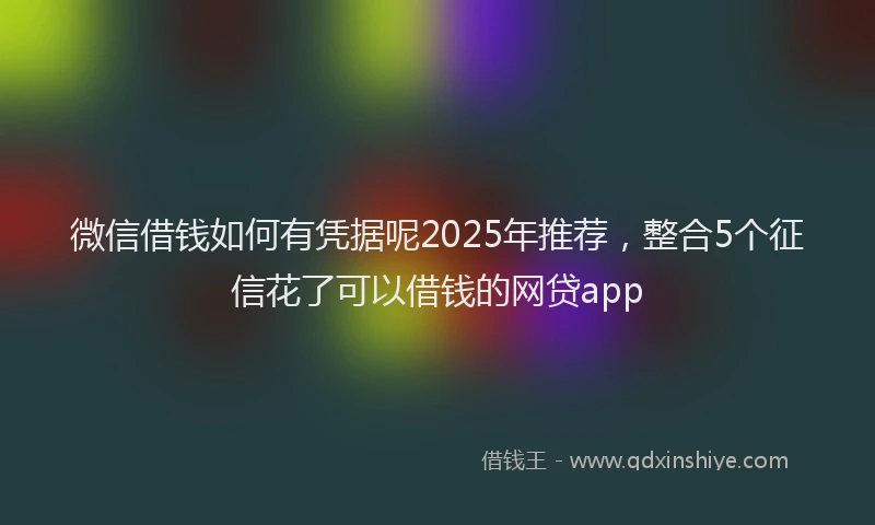 微信借钱如何有凭据呢2025年推荐，整合5个征信花了可以借钱的网贷app