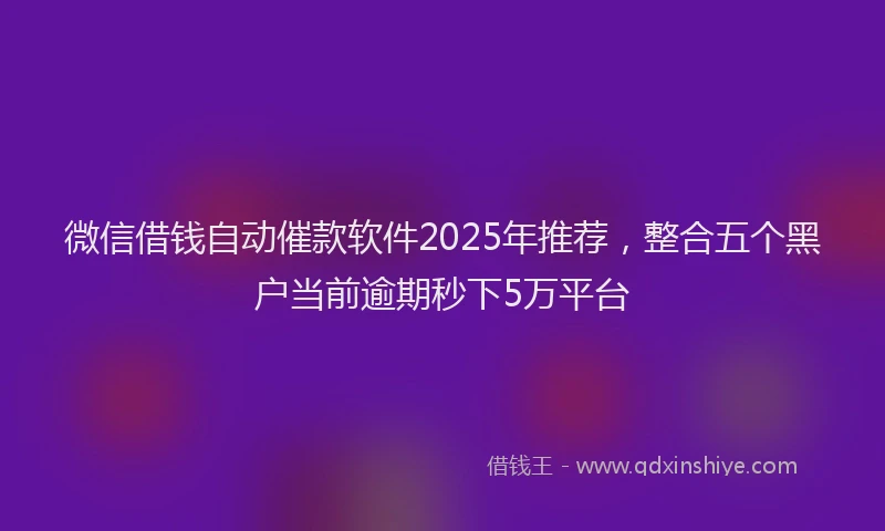 微信借钱自动催款软件2025年推荐，整合五个黑户当前逾期秒下5万平台