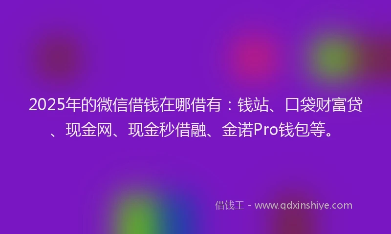 2025年的微信借钱在哪借有：钱站、口袋财富贷、现金网、现金秒借融、金诺Pro钱包等。