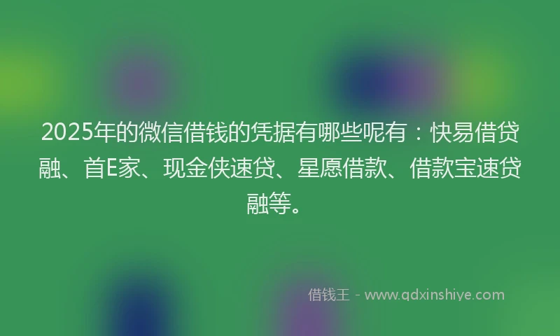 2025年的微信借钱的凭据有哪些呢有：快易借贷融、首E家、现金侠速贷、星愿借款、借款宝速贷融等。