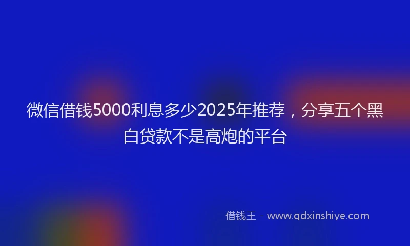 微信借钱5000利息多少2025年推荐，分享五个黑白贷款不是高炮的平台