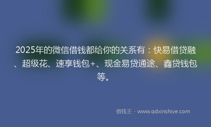 2025年的微信借钱都给你的关系有：快易借贷融、超级花、速享钱包+、现金易贷通途、鑫贷钱包等。