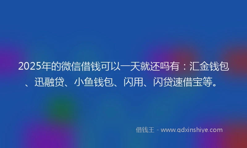 2025年的微信借钱可以一天就还吗有：汇金钱包、迅融贷、小鱼钱包、闪用、闪贷速借宝等。