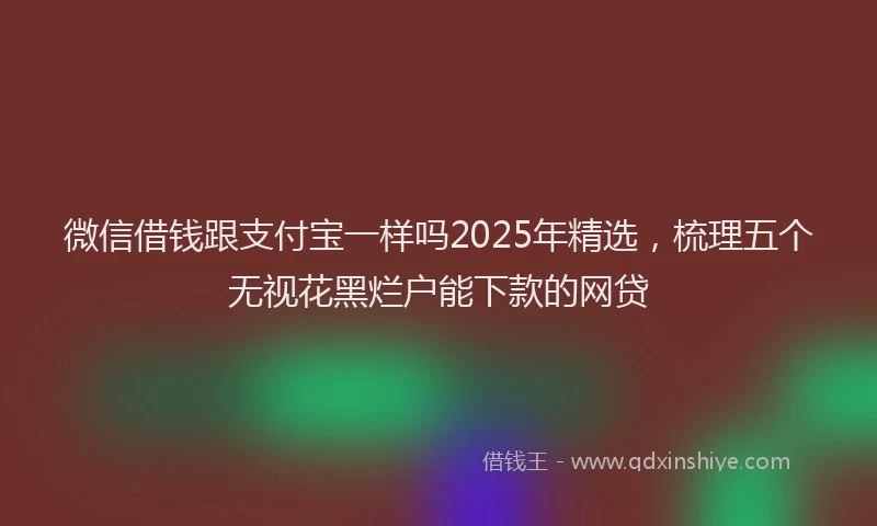 微信借钱跟支付宝一样吗2025年精选，梳理五个无视花黑烂户能下款的网贷