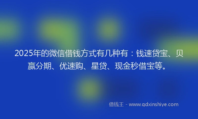 2025年的微信借钱方式有几种有：钱速贷宝、贝赢分期、优速购、星贷、现金秒借宝等。