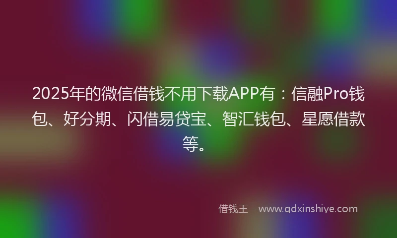 2025年的微信借钱不用下载APP有：信融Pro钱包、好分期、闪借易贷宝、智汇钱包、星愿借款等。