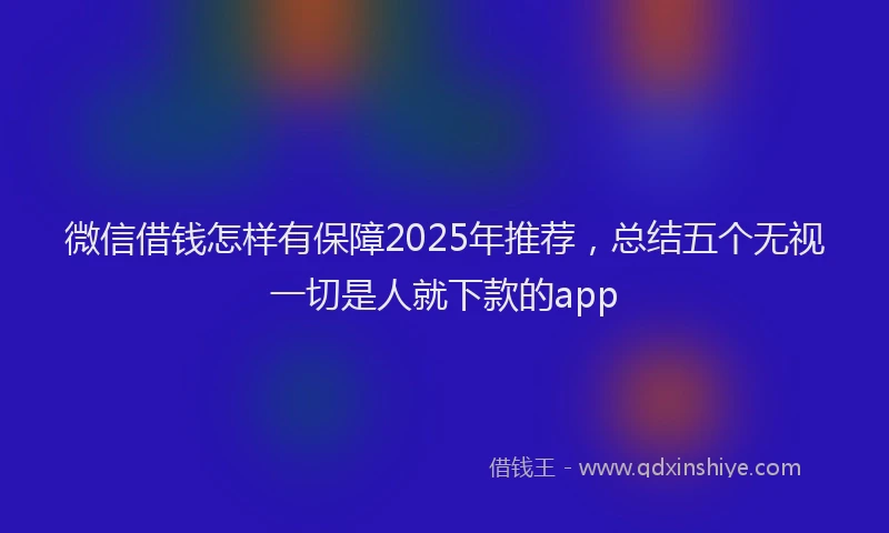 微信借钱怎样有保障2025年推荐，总结五个无视一切是人就下款的app