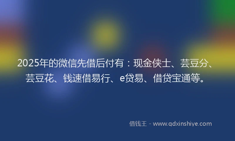 2025年的微信先借后付有：现金侠士、芸豆分、芸豆花、钱速借易行、e贷易、借贷宝通等。