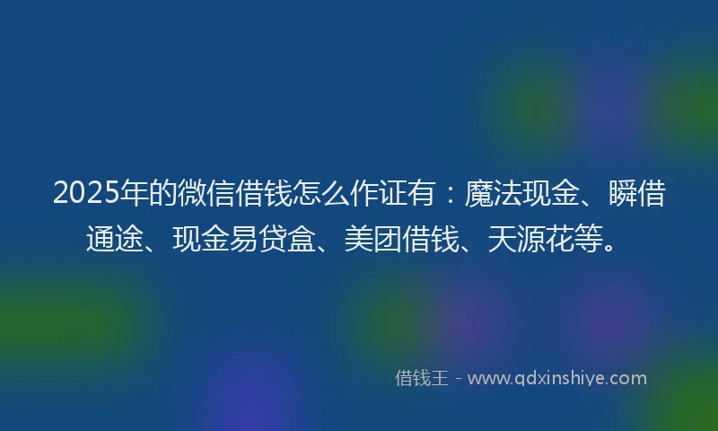2025年的微信借钱怎么作证有：魔法现金、瞬借通途、现金易贷盒、美团借钱、天源花等。