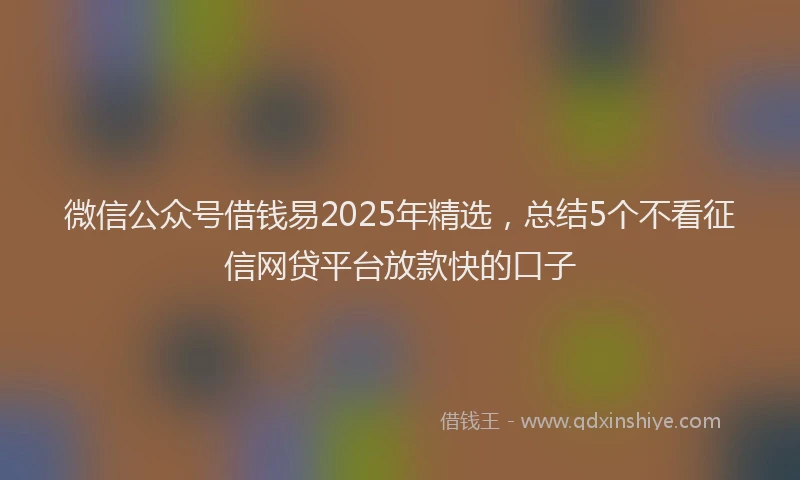 微信公众号借钱易2025年精选，总结5个不看征信网贷平台放款快的口子