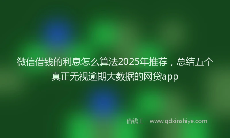 微信借钱的利息怎么算法2025年推荐，总结五个真正无视逾期大数据的网贷app