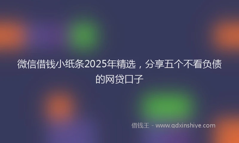 微信借钱小纸条2025年精选，分享五个不看负债的网贷口子