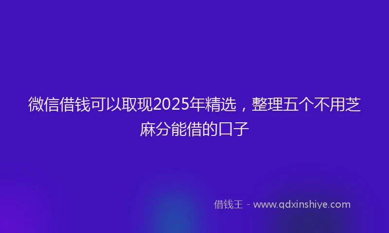 微信借钱可以取现2025年精选，整理五个不用芝麻分能借的口子
