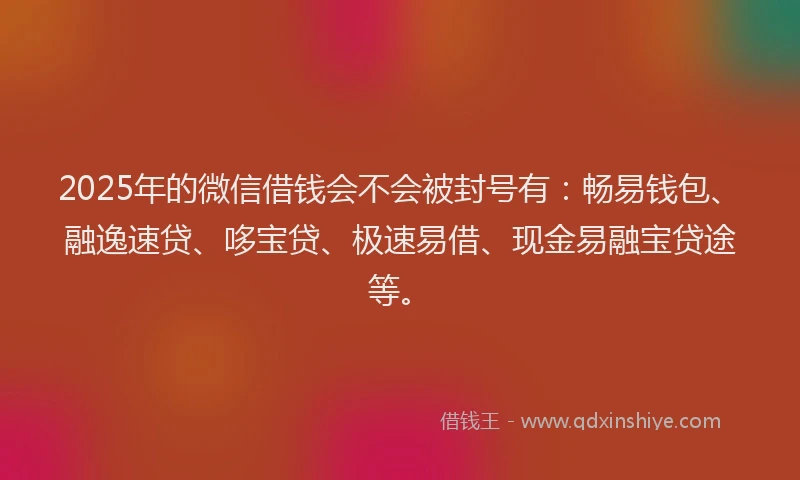 2025年的微信借钱会不会被封号有：畅易钱包、融逸速贷、哆宝贷、极速易借、现金易融宝贷途等。