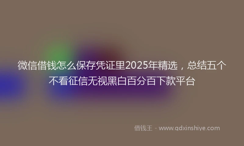 微信借钱怎么保存凭证里2025年精选，总结五个不看征信无视黑白百分百下款平台