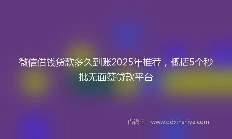微信借钱货款多久到账2025年推荐，概括5个秒批无面签贷款平台