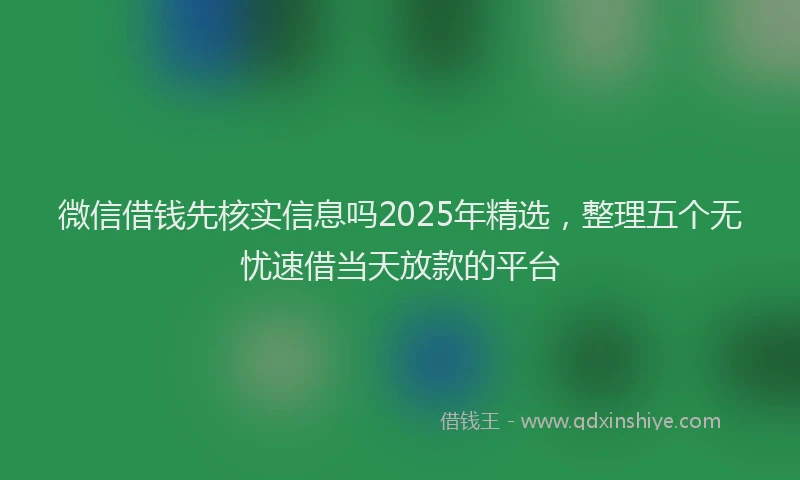 微信借钱先核实信息吗2025年精选，整理五个无忧速借当天放款的平台