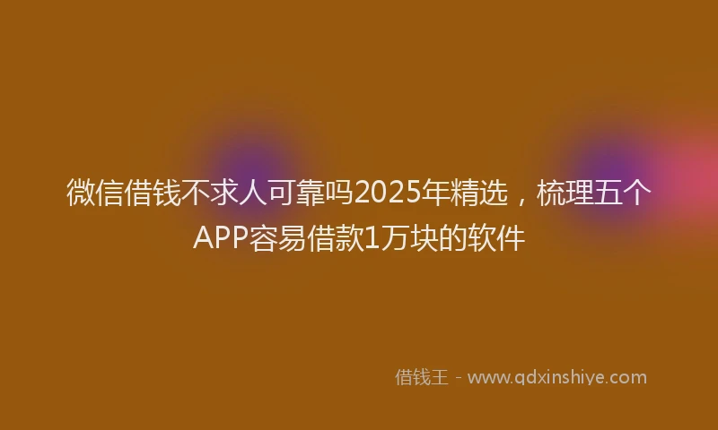 微信借钱不求人可靠吗2025年精选，梳理五个APP容易借款1万块的软件
