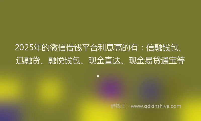 2025年的微信借钱平台利息高的有：信融钱包、迅融贷、融悦钱包、现金直达、现金易贷通宝等。